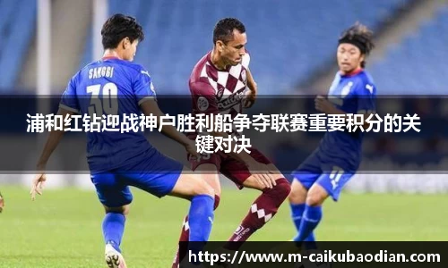 浦和红钻迎战神户胜利船争夺联赛重要积分的关键对决