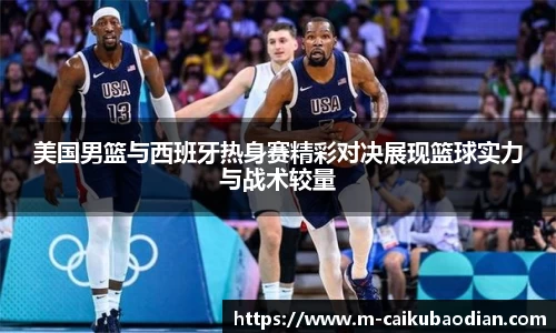 美国男篮与西班牙热身赛精彩对决展现篮球实力与战术较量