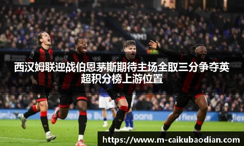 西汉姆联迎战伯恩茅斯期待主场全取三分争夺英超积分榜上游位置