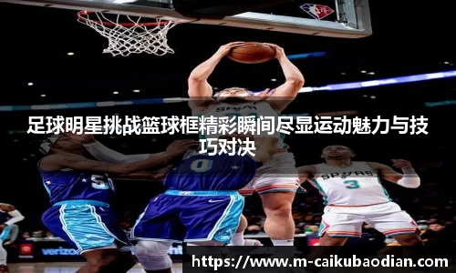 足球明星挑战篮球框精彩瞬间尽显运动魅力与技巧对决