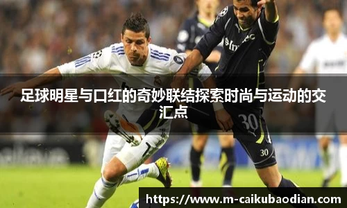 足球明星与口红的奇妙联结探索时尚与运动的交汇点