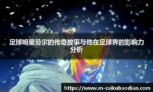 足球明星劳尔的传奇故事与他在足球界的影响力分析