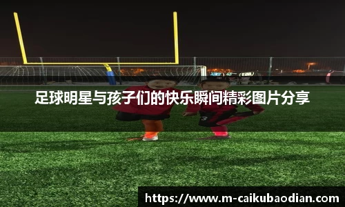 足球明星与孩子们的快乐瞬间精彩图片分享
