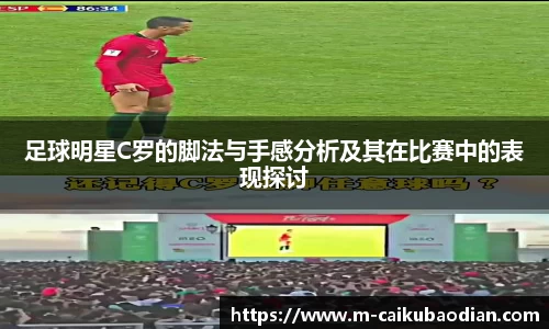 足球明星C罗的脚法与手感分析及其在比赛中的表现探讨
